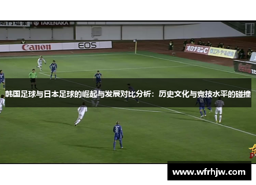 韩国足球与日本足球的崛起与发展对比分析：历史文化与竞技水平的碰撞