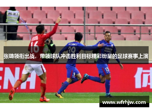 张璐领衔出战，带领球队冲击胜利目标精彩纷呈的足球赛事上演