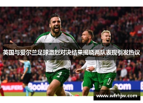 英国与爱尔兰足球激烈对决结果揭晓两队表现引发热议