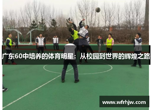 广东60中培养的体育明星：从校园到世界的辉煌之路