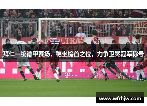 拜仁一统德甲赛场，稳坐榜首之位，力争卫冕冠军称号