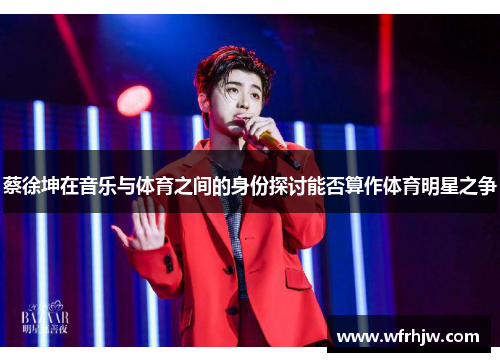 蔡徐坤在音乐与体育之间的身份探讨能否算作体育明星之争