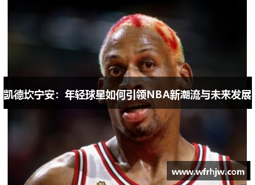凯德坎宁安：年轻球星如何引领NBA新潮流与未来发展