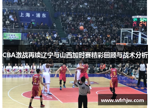 CBA激战再续辽宁与山西加时赛精彩回顾与战术分析