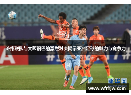 济州联队与大阪钢巴的激烈对决揭示亚洲足球的魅力与竞争力