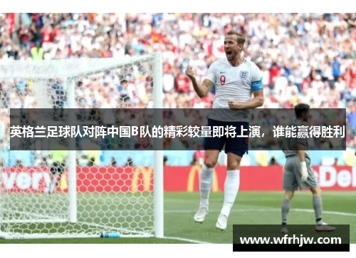 英格兰足球队对阵中国B队的精彩较量即将上演，谁能赢得胜利