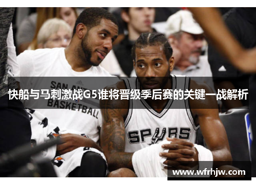 快船与马刺激战G5谁将晋级季后赛的关键一战解析